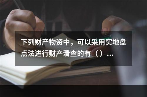 下列财产物资中，可以采用实地盘点法进行财产清查的有（ ）。