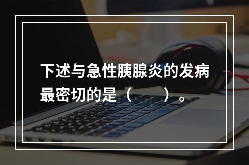 下述与急性胰腺炎的发病最密切的是（　　）。