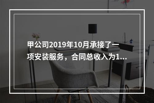 甲公司2019年10月承接了一项安装服务，合同总收入为100