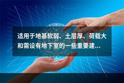 适用于地基软弱、土层厚、荷载大和需设有地下室的一些重要建筑的