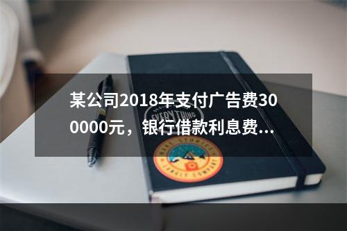 某公司2018年支付广告费300000元，银行借款利息费用2