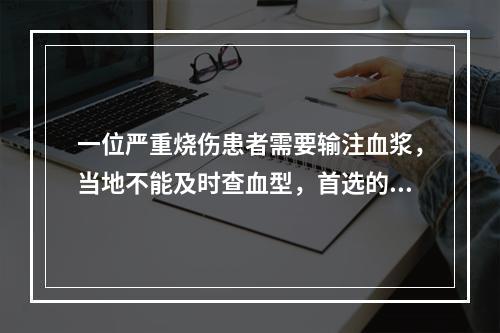 一位严重烧伤患者需要输注血浆，当地不能及时查血型，首选的血浆