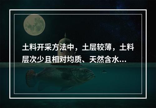 土料开采方法中，土层较薄，土料层次少且相对均质、天然含水量偏