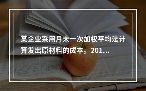 某企业采用月末一次加权平均法计算发出原材料的成本。2016年