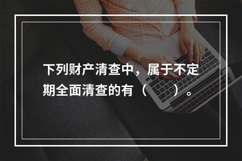 下列财产清查中，属于不定期全面清查的有（　　）。