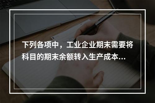 下列各项中，工业企业期末需要将科目的期末余额转入生产成本的是