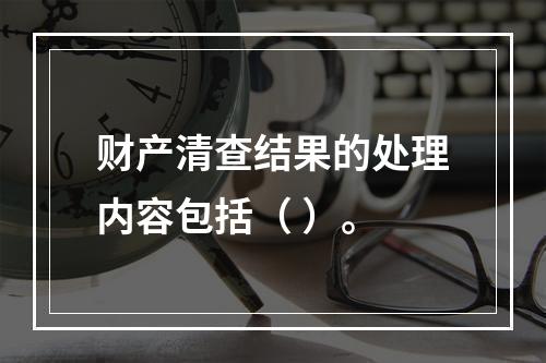 财产清查结果的处理内容包括（ ）。