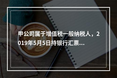 甲公司属于增值税一般纳税人，2019年5月5日持银行汇票购入