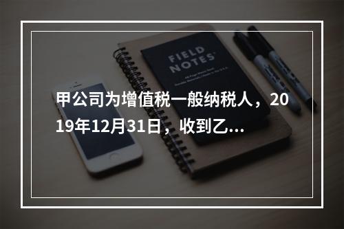 甲公司为增值税一般纳税人，2019年12月31日，收到乙公司