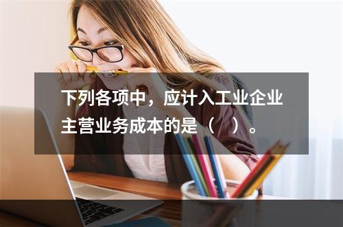 下列各项中，应计入工业企业主营业务成本的是（　）。