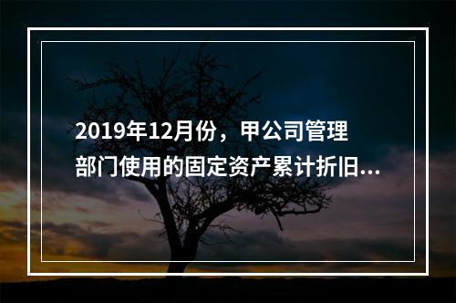 2019年12月份，甲公司管理部门使用的固定资产累计折旧金额