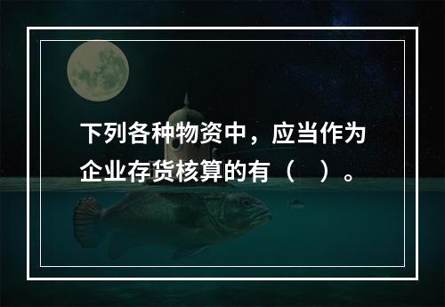 下列各种物资中，应当作为企业存货核算的有（　）。