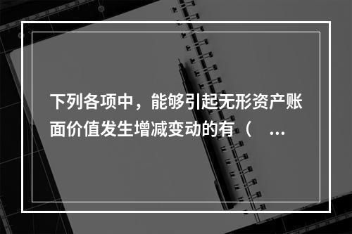 下列各项中，能够引起无形资产账面价值发生增减变动的有（　）。