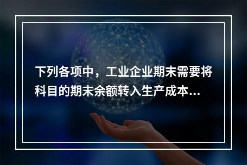 下列各项中，工业企业期末需要将科目的期末余额转入生产成本的是