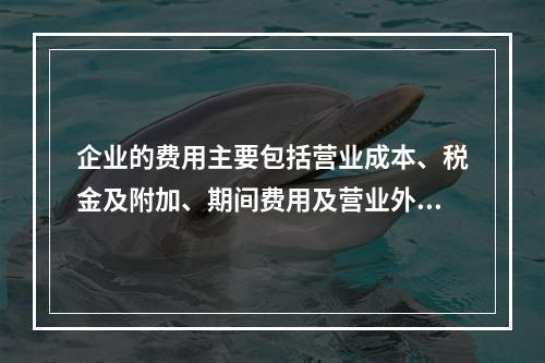 企业的费用主要包括营业成本、税金及附加、期间费用及营业外支出