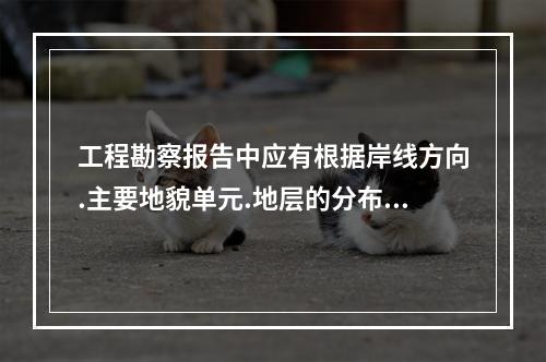 工程勘察报告中应有根据岸线方向.主要地貌单元.地层的分布.地