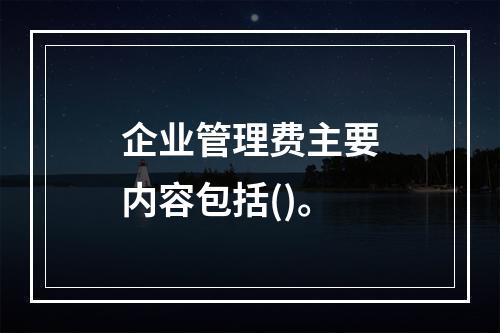 企业管理费主要内容包括()。