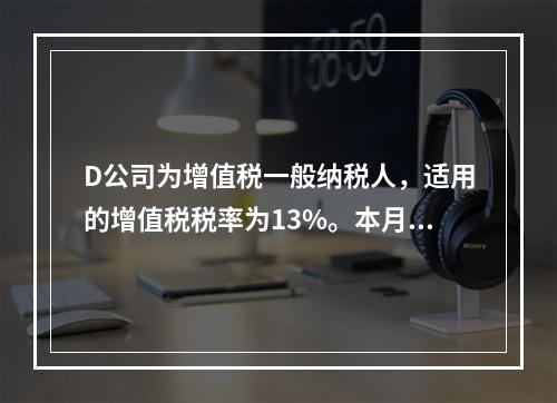 D公司为增值税一般纳税人，适用的增值税税率为13%。本月发生