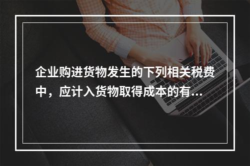 企业购进货物发生的下列相关税费中，应计入货物取得成本的有（　