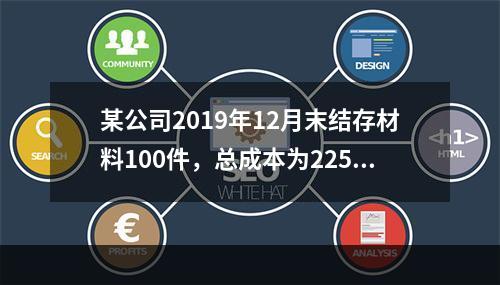 某公司2019年12月末结存材料100件，总成本为225万元