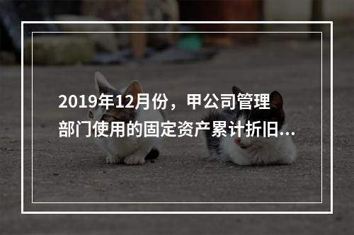 2019年12月份，甲公司管理部门使用的固定资产累计折旧金额