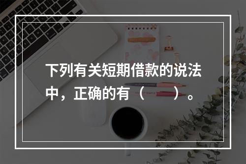 下列有关短期借款的说法中，正确的有（　　）。