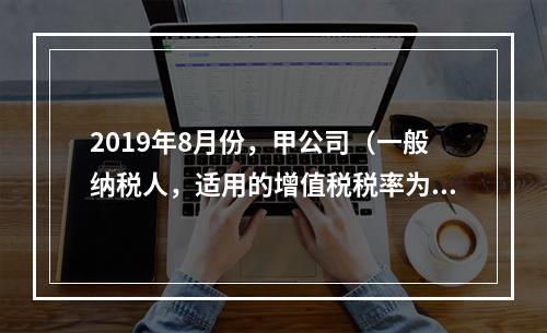 2019年8月份，甲公司（一般纳税人，适用的增值税税率为13