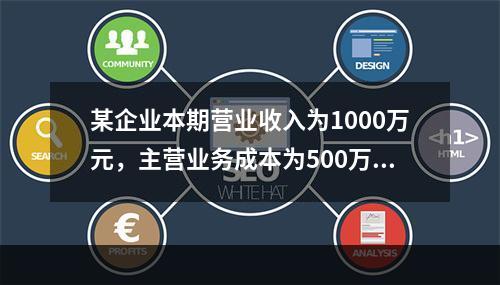 某企业本期营业收入为1000万元，主营业务成本为500万元，