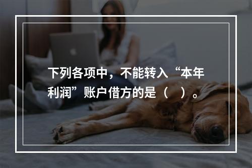 下列各项中，不能转入“本年利润”账户借方的是（　）。