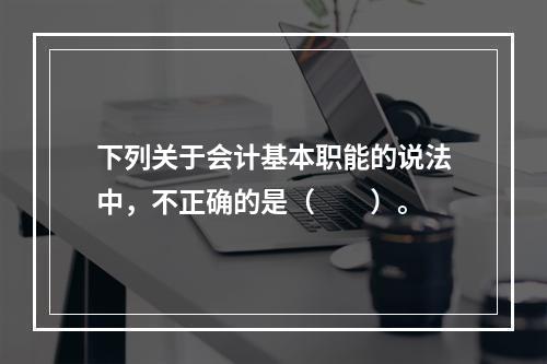 下列关于会计基本职能的说法中，不正确的是（　　）。