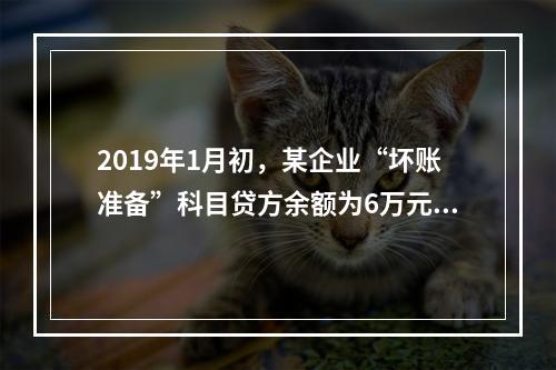 2019年1月初，某企业“坏账准备”科目贷方余额为6万元。1