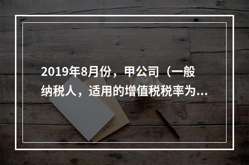 2019年8月份，甲公司（一般纳税人，适用的增值税税率为13