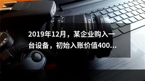 2019年12月，某企业购入一台设备，初始入账价值400万元