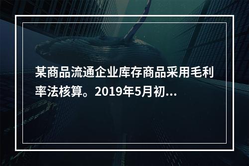 某商品流通企业库存商品采用毛利率法核算。2019年5月初，W