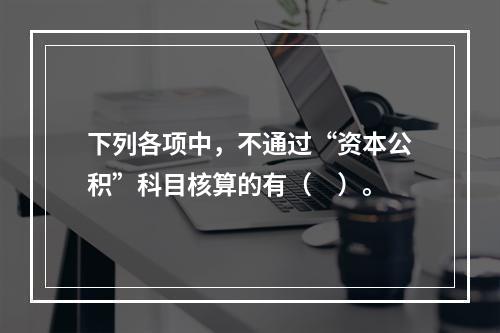 下列各项中，不通过“资本公积”科目核算的有（　）。