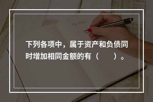 下列各项中，属于资产和负债同时增加相同金额的有（　　）。