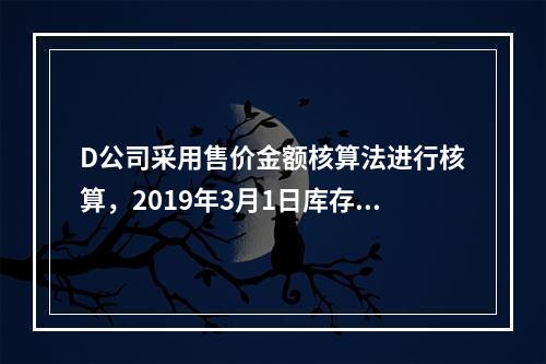 D公司采用售价金额核算法进行核算，2019年3月1日库存商品