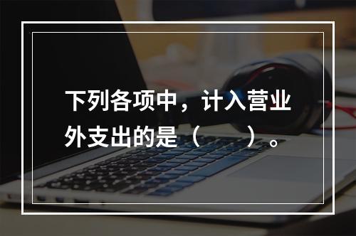 下列各项中，计入营业外支出的是（　　）。