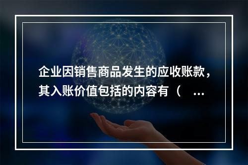 企业因销售商品发生的应收账款，其入账价值包括的内容有（　）。