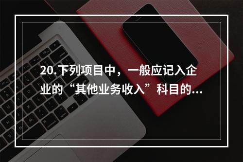 20.下列项目中，一般应记入企业的“其他业务收入”科目的有（