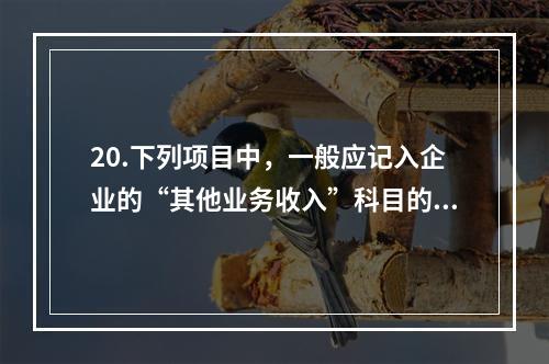 20.下列项目中，一般应记入企业的“其他业务收入”科目的有（