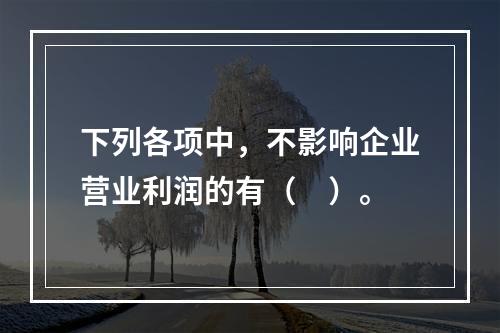 下列各项中，不影响企业营业利润的有（　）。