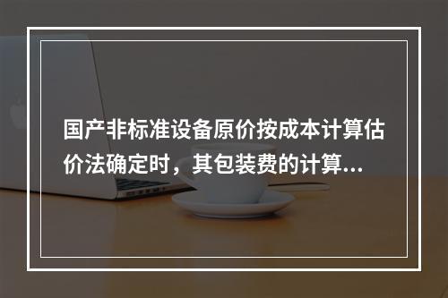 国产非标准设备原价按成本计算估价法确定时，其包装费的计算基数