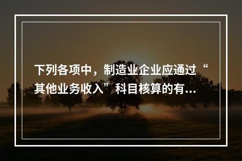 下列各项中，制造业企业应通过“其他业务收入”科目核算的有（　