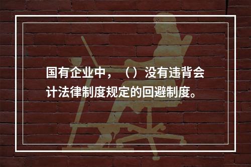 国有企业中，（ ）没有违背会计法律制度规定的回避制度。