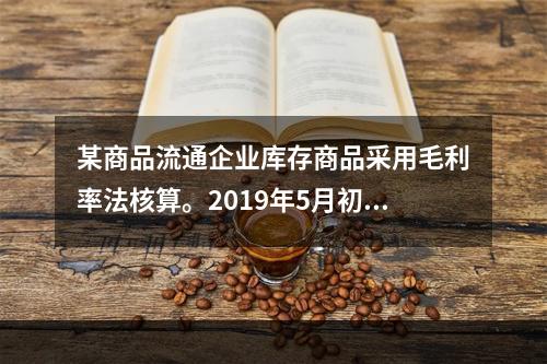 某商品流通企业库存商品采用毛利率法核算。2019年5月初，W