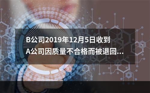 B公司2019年12月5日收到A公司因质量不合格而被退回的商