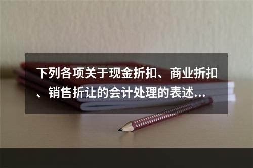 下列各项关于现金折扣、商业折扣、销售折让的会计处理的表述中，