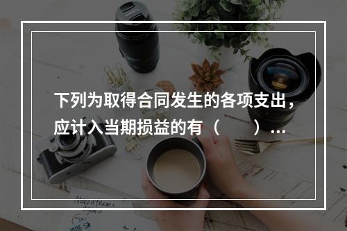 下列为取得合同发生的各项支出，应计入当期损益的有（　　）。