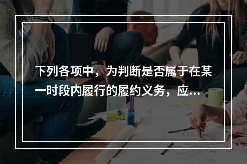 下列各项中，为判断是否属于在某一时段内履行的履约义务，应满足